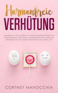 Title: Hormonfreie Verhütung: Alternative und natürliche Verhütungsmethoden zur hormonellen Verhütung. Hormonfrei und natürlich verhüten für die eigene Gesundheit und mehr Lust., Author: Cortney Manocchia