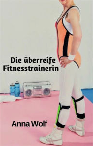 Title: Die überreife Fitnesstrainerin, Author: Anna Wolf