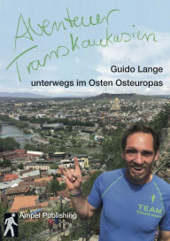 Title: Abenteuer Transkaukasien (Textedition): Guido Lange unterwegs im Osten Osteuropas, Author: Guido Lange