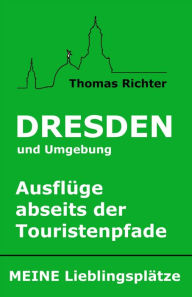 Title: Dresden und Umgebung - Ausflüge abseits der Touristenpfade. Meine Lieblingsplätze: Reisen abseits der Touristenpfade, Author: Thomas Richter