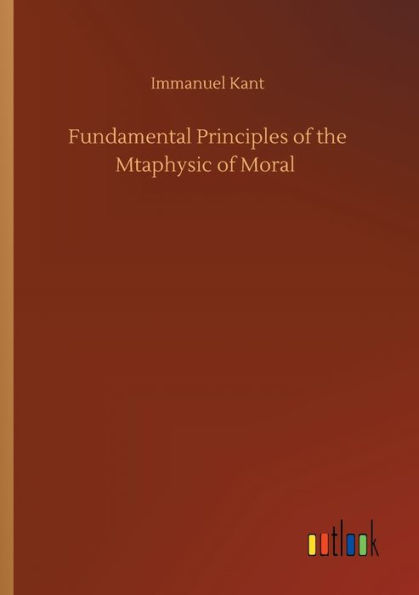 Fundamental Principles of the Mtaphysic Moral