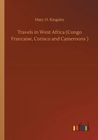 Title: Travels in West Africa (Congo Francaise, Corisco and Cameroons ), Author: Mary H. Kingsley