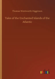 Title: Tales of the Enchanted Islands of the Atlantic, Author: Thomas Wentworth Higginson