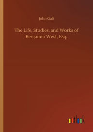 Title: The Life, Studies, and Works of Benjamin West, Esq., Author: John Galt