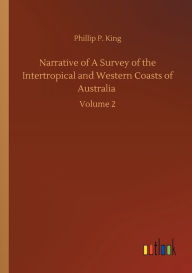 Title: Narrative of A Survey of the Intertropical and Western Coasts of Australia: Volume 2, Author: Phillip Parker King