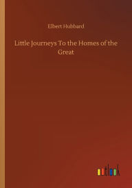 Title: Little Journeys To the Homes of the Great, Author: Elbert Hubbard