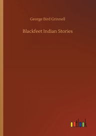 Title: Blackfeet Indian Stories, Author: George Bird Grinnell