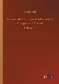 Title: A General History and Collection of Voyages and Travels: Volume 12, Author: Robert Kerr