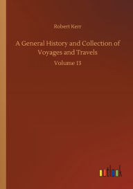 Title: A General History and Collection of Voyages and Travels: Volume 13, Author: Robert Kerr