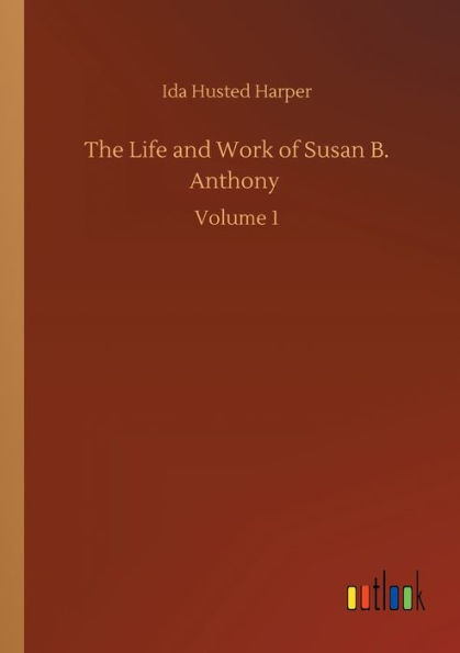 The Life and Work of Susan B. Anthony: Volume 1