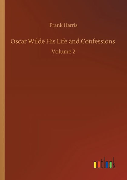 Oscar Wilde His Life and Confessions: Volume 2