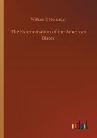 Title: The Extermination of the American Bison, Author: William T. Hornaday