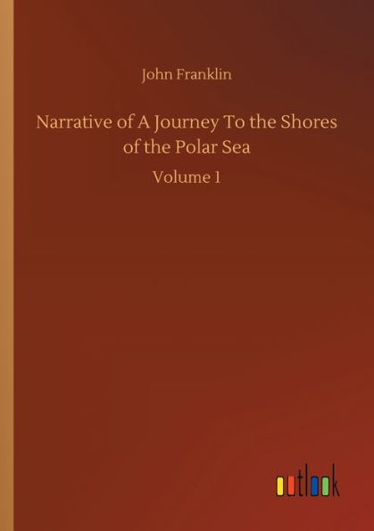 Narrative of A Journey To the Shores Polar Sea: Volume 1