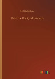 Title: Over the Rocky Mountains, Author: R.M Ballantyne
