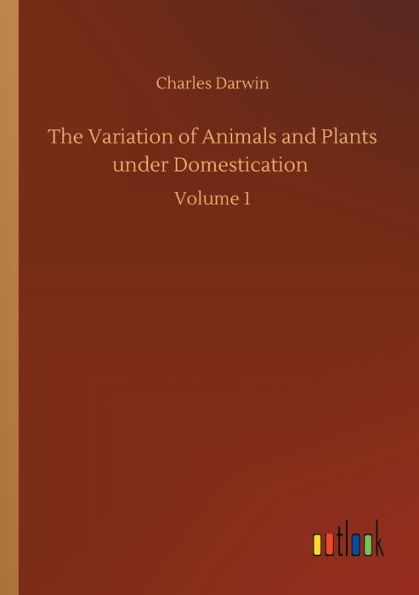 The Variation of Animals and Plants under Domestication: Volume 1