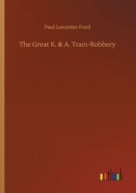 Title: The Great K. & A. Train-Robbery, Author: Paul Leicester Ford