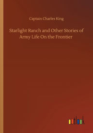 Title: Starlight Ranch and Other Stories of Army Life On the Frontier, Author: Captain Charles King