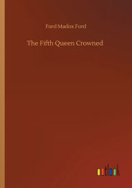 Title: The Fifth Queen Crowned, Author: Ford Madox Ford