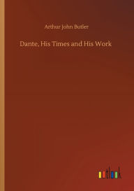 Title: Dante, His Times and His Work, Author: Arthur John Butler
