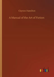 Title: A Manual of the Art of Fiction, Author: Clayton Hamilton