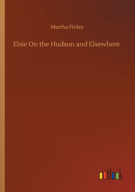 Title: Elsie On the Hudson and Elsewhere, Author: Martha Finley