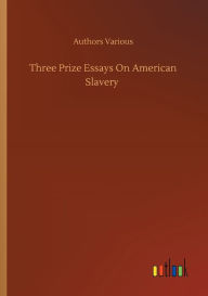 Title: Three Prize Essays On American Slavery, Author: Authors Various