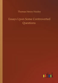 Title: Essays Upon Some Controverted Questions, Author: Thomas Henry Huxley