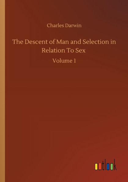 The Descent of Man and Selection in Relation To Sex: Volume 1