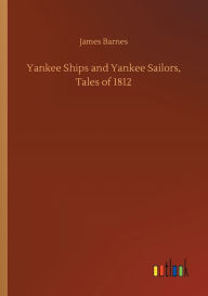 Title: Yankee Ships and Yankee Sailors, Tales of 1812, Author: James Barnes