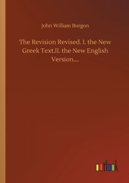 The Revision Revised. I. the New Greek Text.II. the New English Version....