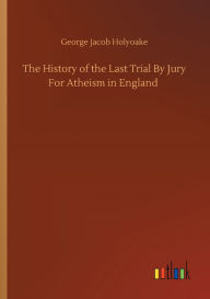 Title: The History of the Last Trial By Jury For Atheism in England, Author: George Jacob Holyoake