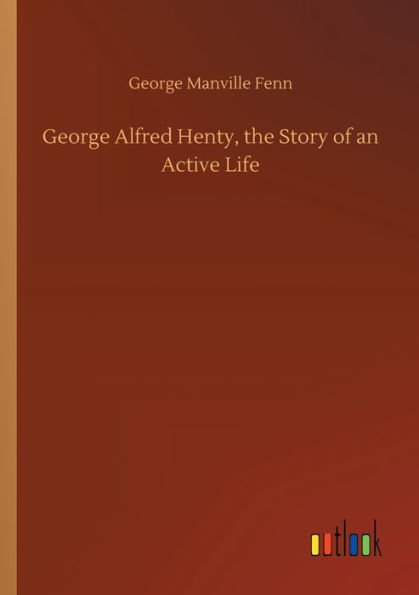 George Alfred Henty, the Story of an Active Life
