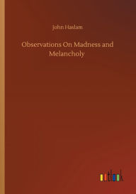 Title: Observations On Madness and Melancholy, Author: John Haslam