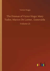 Title: The Dramas of Victor Hugo: Mary Tudor, Marion De Lorme , Esmeralda :Volume 21, Author: Victor Hugo