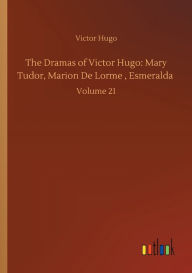 Title: The Dramas of Victor Hugo: Mary Tudor, Marion De Lorme, Esmeralda: Volume 21, Author: Victor Hugo