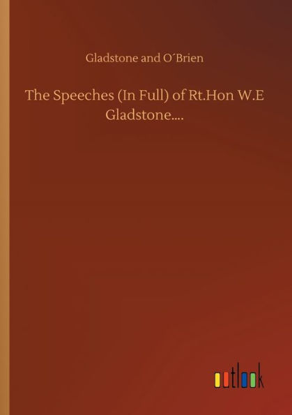 The Speeches (In Full) of Rt.Hon W.E Gladstone....