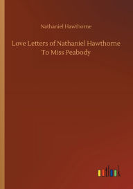 Title: Love Letters of Nathaniel Hawthorne To Miss Peabody, Author: Nathaniel Hawthorne