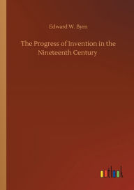 Title: The Progress of Invention in the Nineteenth Century, Author: Edward W. Byrn
