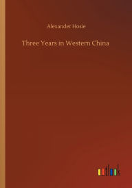 Title: Three Years in Western China, Author: Alexander Hosie