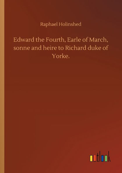 Edward the Fourth, Earle of March, sonne and heire to Richard duke Yorke.