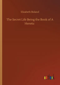 Title: The Secret Life Being the Book of A Heretic, Author: Elizabeth Bisland