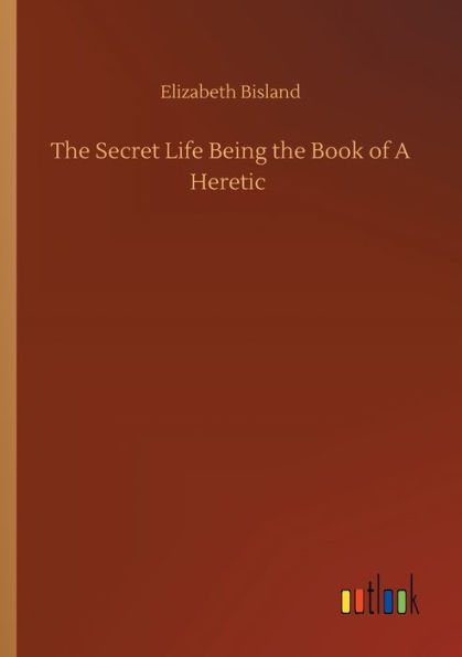 The Secret Life Being the Book of A Heretic