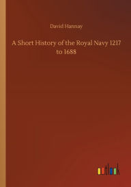 Title: A Short History of the Royal Navy 1217 to 1688, Author: David Hannay