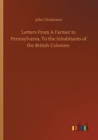 Title: Letters From A Farmer in Pennsylvania, To the Inhabitants of the British Colonies, Author: John Dickinson