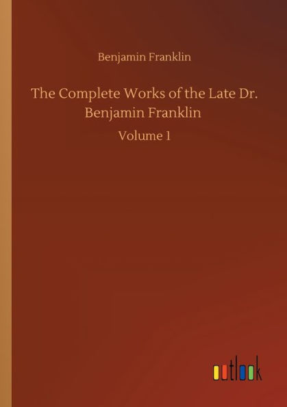 the Complete Works of Late Dr. Benjamin Franklin: Volume 1