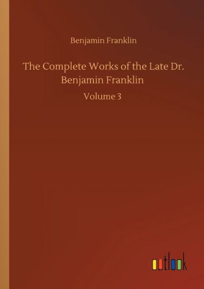 the Complete Works of Late Dr. Benjamin Franklin: Volume 3