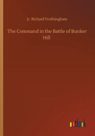 Title: The Command in the Battle of Bunker Hill, Author: Richard Jr. Frothingham