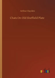 Title: Chats On Old Sheffield Plate, Author: Arthur Hayden
