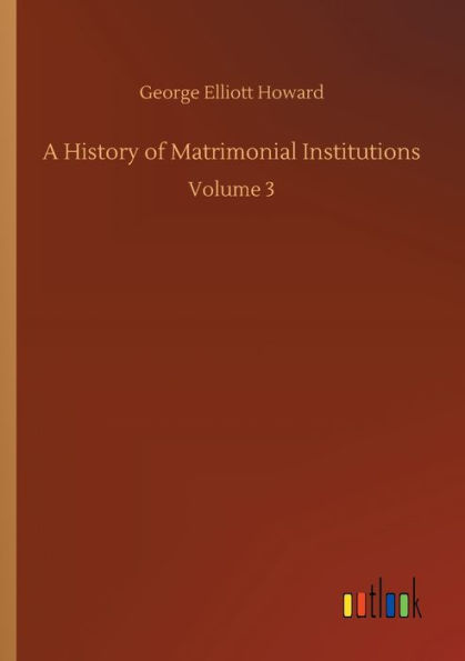A History of Matrimonial Institutions: Volume 3