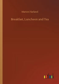 Title: Breakfast, Luncheon and Tea, Author: Marion Harland